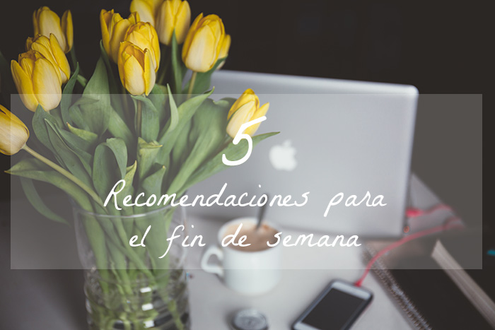 5 recomendaciones para el fin de semana